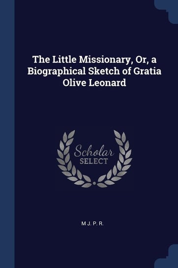 The Little Missionary, Or, a Biographical Sketch of Gratia Olive Leonard R. M. J. P.