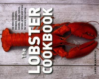 The Lobster Cookbook: 55 Easy Recipes: Bisques, Noodles, Salads, Soups, Bakes, Wraps, Grills and Fries for Every Day Eating Bamforth Jane