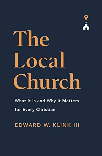 The Local Church: What It Is and Why It Matters for Every Christian Edward Klink