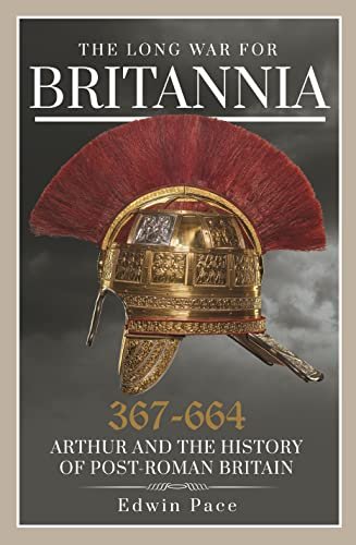 The Long War for Britannia 367-664: Arthur and the History of Post-Roman Britain Edwin Pace