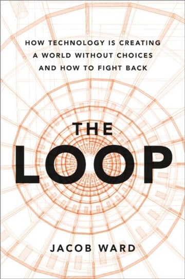 The Loop: How Technology is Creating a World Without Choices and How to Fight Back Jacob Ward