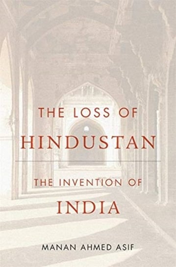 The Loss of Hindustan. The Invention of India Manan Ahmed Asif