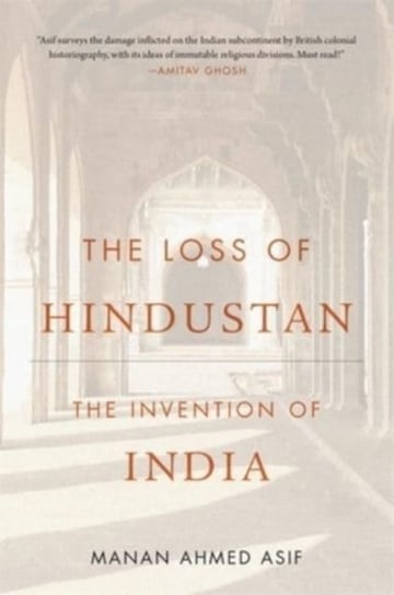 The Loss of Hindustan: The Invention of India Manan Ahmed Asif