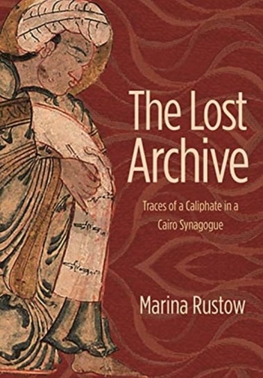 The Lost Archive. Traces of a Caliphate in a Cairo Synagogue Marina Rustow