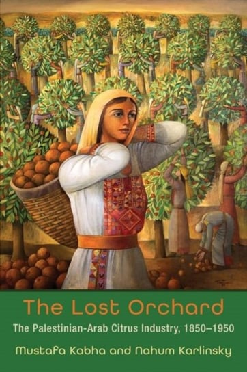 The Lost Orchard: The Palestinian-Arab Citrus Industry, 1850-1949 Mustafa Kabha, Nahum Karlinsky