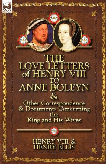 The Love Letters of Henry VIII to Anne Boleyn & Other Correspondence & Documents Concerning the King and His Wives Henry Viii King Of England