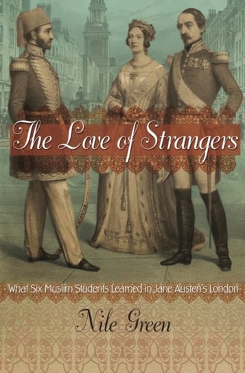 The Love of Strangers. What Six Muslim Students Learned in Jane Austens London Nile Green