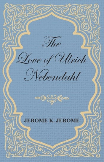 The Love of Ulrich Nebendahl Jerome Jerome K.