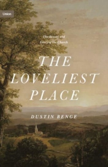 The Loveliest Place: The Beauty and Glory of the Church Dustin Benge