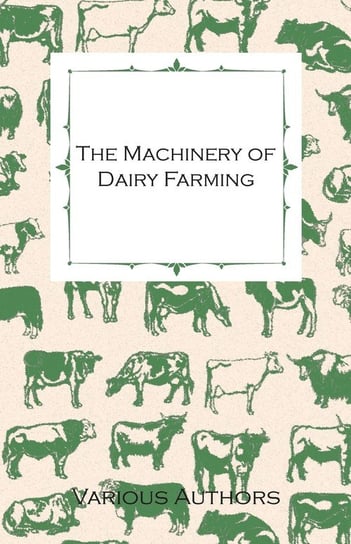 The Machinery of Dairy Farming - With Information on Milking, Separating, Sterilizing and Other Mechanical Aspects of Dairy Production Various