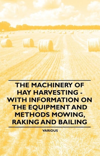 The Machinery of Hay Harvesting - With Information on the Equipment and Methods Mowing, Raking and Bailing Opracowanie zbiorowe