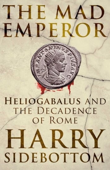 The Mad Emperor: Heliogabalus and the Decadence of Rome Sidebottom Harry