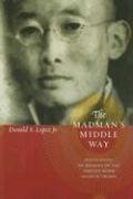 The Madman's Middle Way: Reflections on Reality of the Tibetan Monk Gendun Chopel Lopez Donald S.