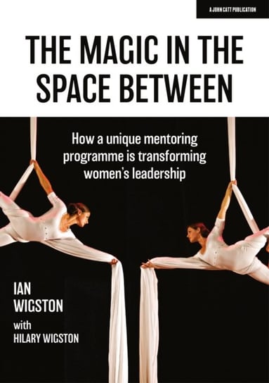 The Magic in the Space Between: How a unique mentoring programme is transforming womens leadership Ian Wigston