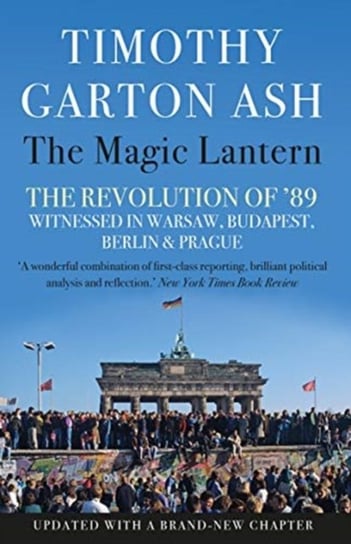 The Magic Lantern: The Revolution of 89 Witnessed in Warsaw, Budapest, Berlin and Prague Timothy Garton Ash