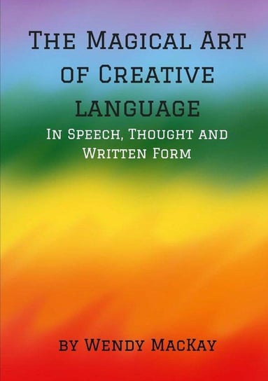 The Magical Art of Creative Language in Speech, Thought and Written Form Mackay Wendy