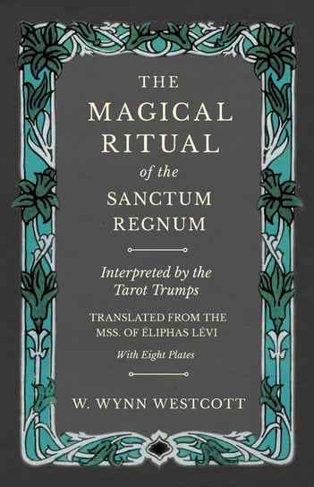 The Magical Ritual of the Sanctum Regnum - Interpreted by the Tarot Trumps - Translated from the Mss. of Éliphas Lévi - With Eight Plates Westcott W. Wynn