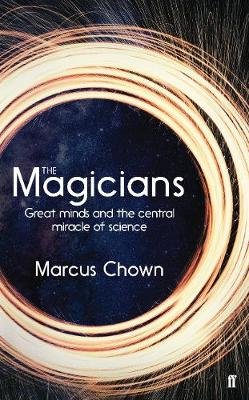 The Magicians: Great Minds and the Central Miracle of Science Chown Marcus