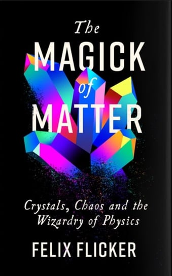 The Magick of Matter: Crystals, Chaos and the Wizardry of Physics Felix Flicker