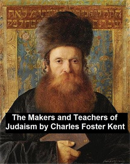 The Makers and Teachers of Judaism Charles Foster Kent