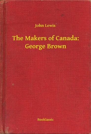 The Makers of Canada: George Brown Lewis John