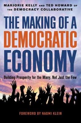 The Making of a Democratic Economy: How to Build Prosperity for the Many, Not the Few Kelly Marjorie, Howard Ted
