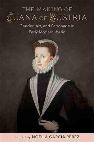 The Making of Juana of Austria. Gender, Art, and Patronage in Early Modern Iberia Opracowanie zbiorowe