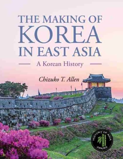 The Making of Korea in East Asia: A Korean History Chizuko T. Allen