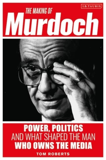 The Making of Murdoch: Power, Politics and What Shaped the Man Who Owns the Media Roberts Tom
