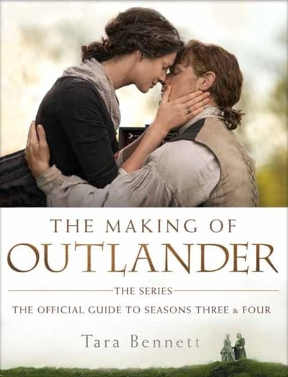 The Making of Outlander: The Series: The Official Guide to Seasons Three and Four Bennett Tara