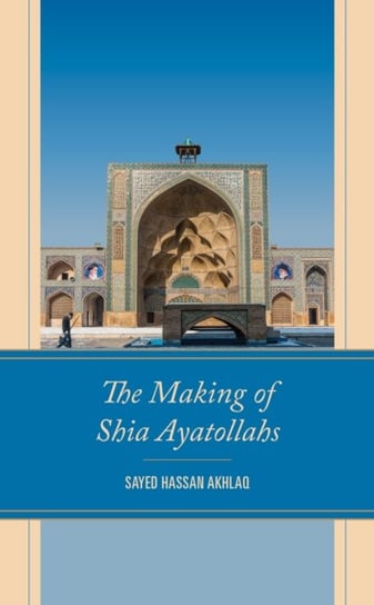 The Making of Shia Ayatollahs Sayed Hassan Akhlaq