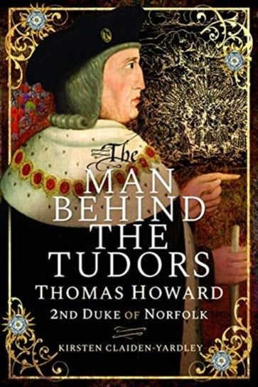The Man Behind the Tudors: Thomas Howard, 2nd Duke of Norfolk Kirsten Claiden-Yardley
