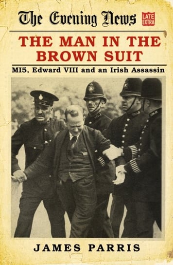 The Man in the Brown Suit: MI5, Edward VIII and an Irish Assassin James Parris