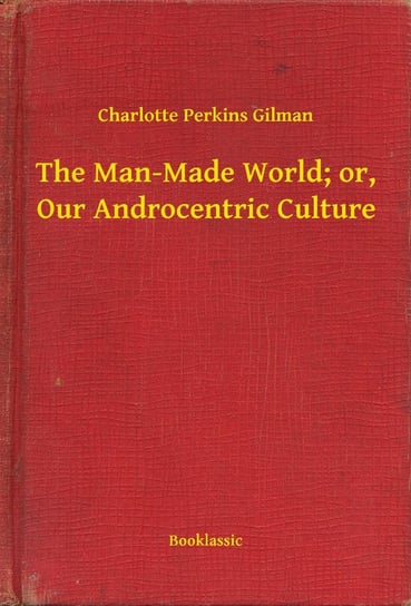 The Man-Made World; or, Our Androcentric Culture Gilman Charlotte Perkins