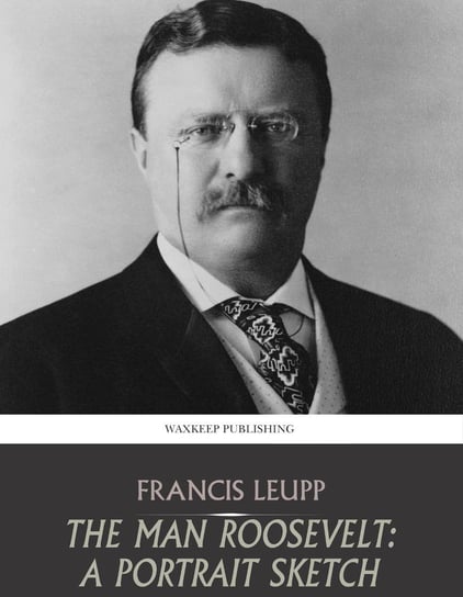 The Man Roosevelt. A Portrait Sketch Francis Leupp