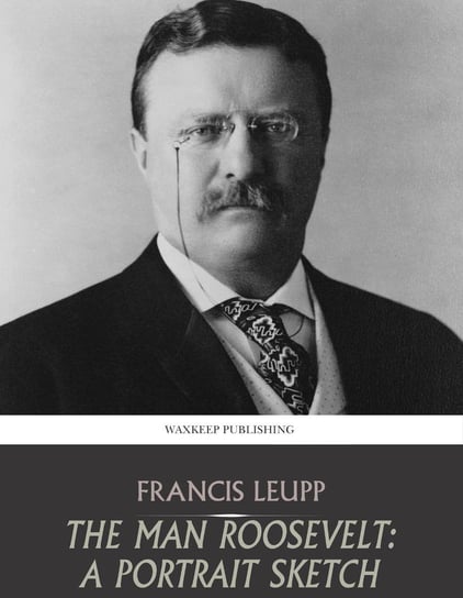 The Man Roosevelt. A Portrait Sketch - ebook epub Francis Leupp