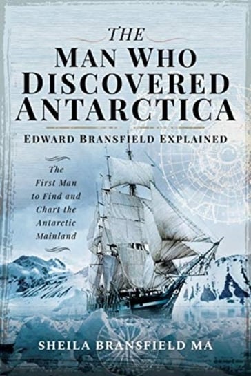 The Man Who Discovered Antarctica: Edward Bransfield Explained - The First Man to Find and Chart the Sheila Bransfield M.A.
