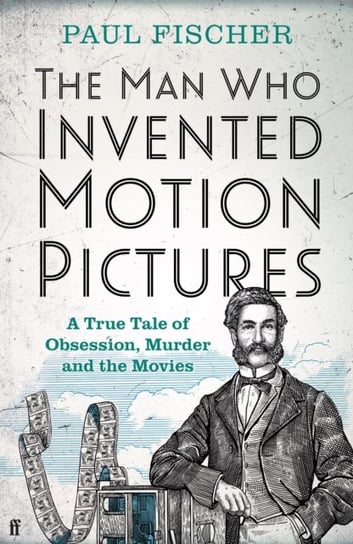 The Man Who Invented Motion Pictures: A True Tale of Obsession, Murder and the Movies Fischer Paul
