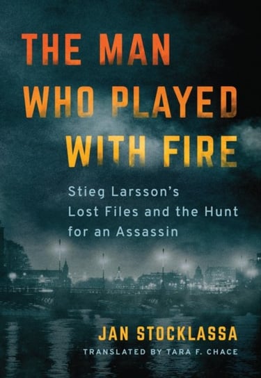 The Man Who Played with Fire: Stieg Larssons Lost Files and the Hunt for an Assassin Stocklassa Jan
