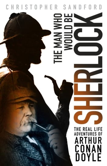 The Man who Would be Sherlock: The Real Life Adventures of Arthur Conan Doyle Sandford Christopher