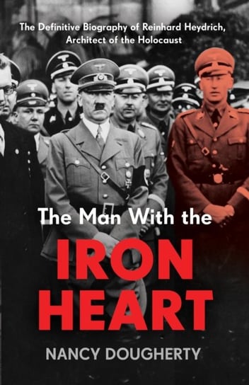 The Man With the Iron Heart. The Definitive Biography of Reinhard Heydrich, Architect of the Holocau Nancy Dougherty