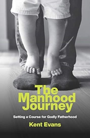 The Manhood Journey: Setting a Course for Godly Fatherhood Kent Evans