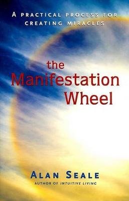 The Manifestation Wheel: A Practical Process for Creating Miracles Seale Alan