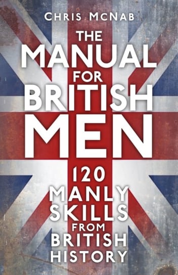 The Manual for British Men: 120 Manly Skills from British History Chris McNab
