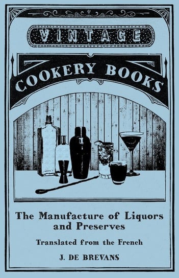 The Manufacture of Liquors and Preserves - Translated from the French Brevans J. De