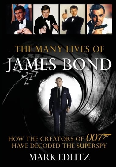 The Many Lives of James Bond. How the Creators of 007 Have Decoded the Superspy Mark Edlitz