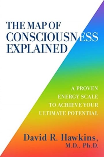 The Map of Consciousness Explained: A Proven Energy Scale to Actualize Your Ultimate Potential Hawkins David R.