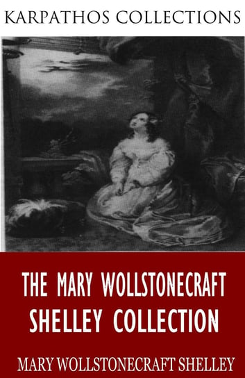 The Mary Wollstonecraft Shelley Collection Mary Shelley