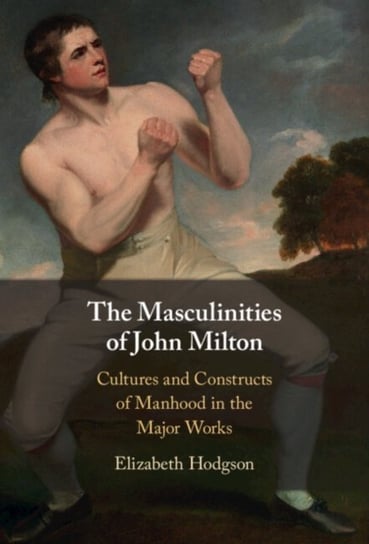The Masculinities of John Milton: Cultures and Constructs of Manhood in the Major Works Opracowanie zbiorowe