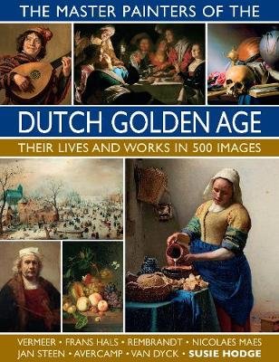 The Master Painters of the Dutch Golden Age: Their lives and works in 500 images Hodge Susie